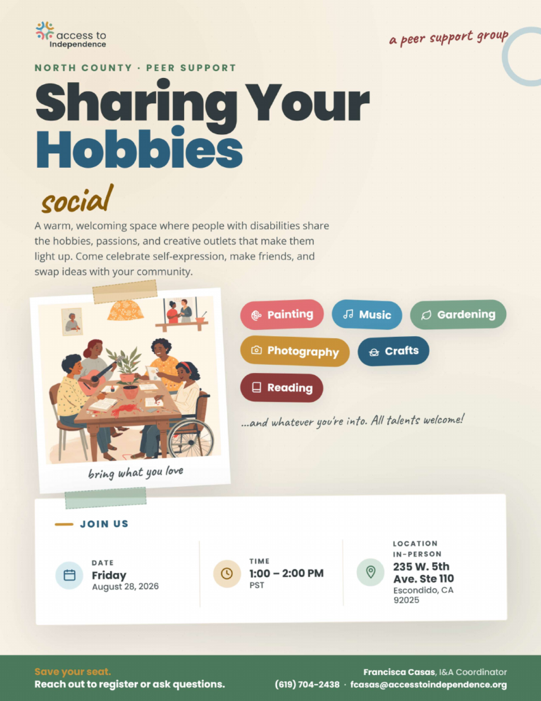 Flyer for Sharing Your Hobbies peer support group in North County. Friday, August 28, 2026, 1:00 to 2:00 PM at 235 W. 5th Ave. Suite 110, Escondido, CA 92025. Share painting, music, gardening, photography, crafts, reading, and more. Contact Francisca Casas, I and A Coordinator, at (619) 704-2438 or fcasas@accesstoindependence.org.